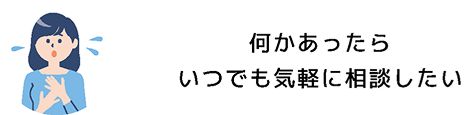 何かあったらいつでも気軽に相談したい