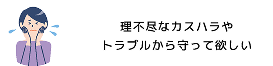 理不尽なカスハラやトラブルから守って欲しい
