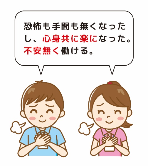 恐怖も手間も無くなったし、心身ともに楽になった。不安なく働ける。