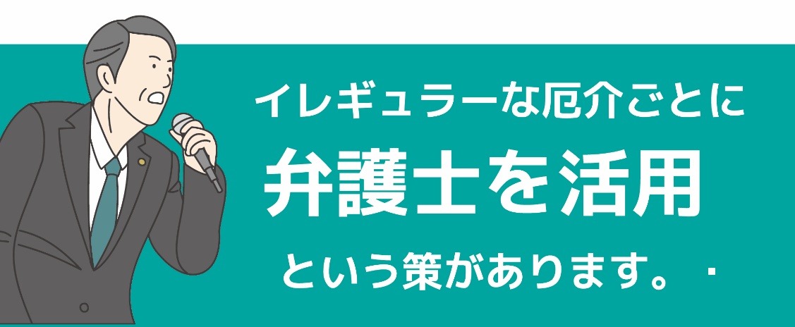 イレギュラーな厄介ごとに弁護士を活用という策があります。