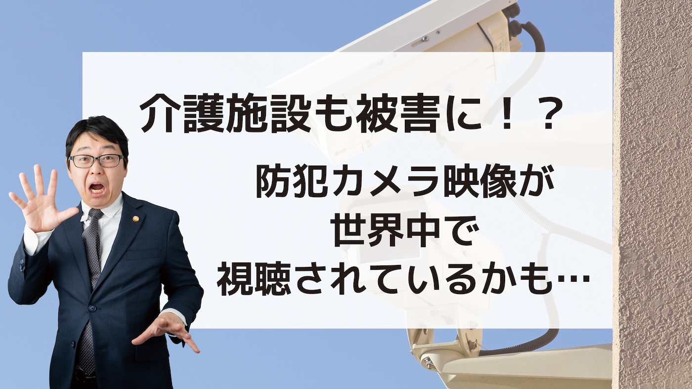 介護施設も被害に？！防犯カメラ映像が世界中に視聴されているかも…