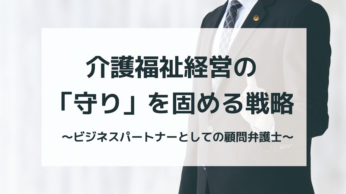 介護福祉経営の『守り』を固める戦略 〜ビジネスパートナーとしての顧問弁護士〜