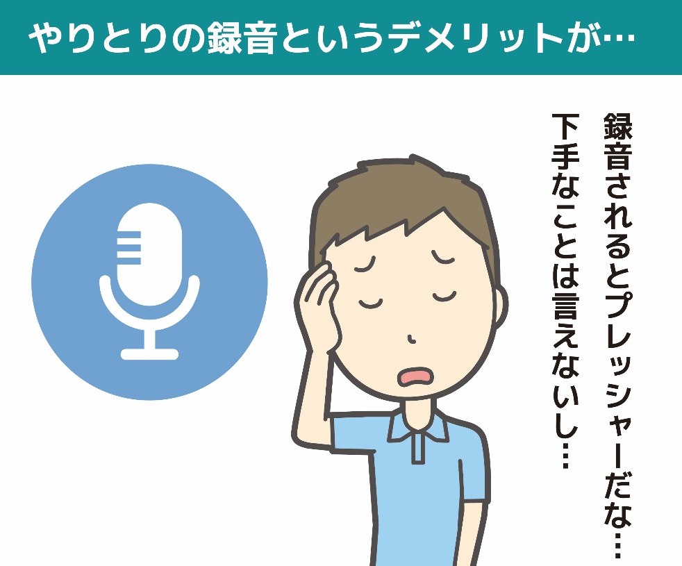 やりとりの録音というデメリットが…