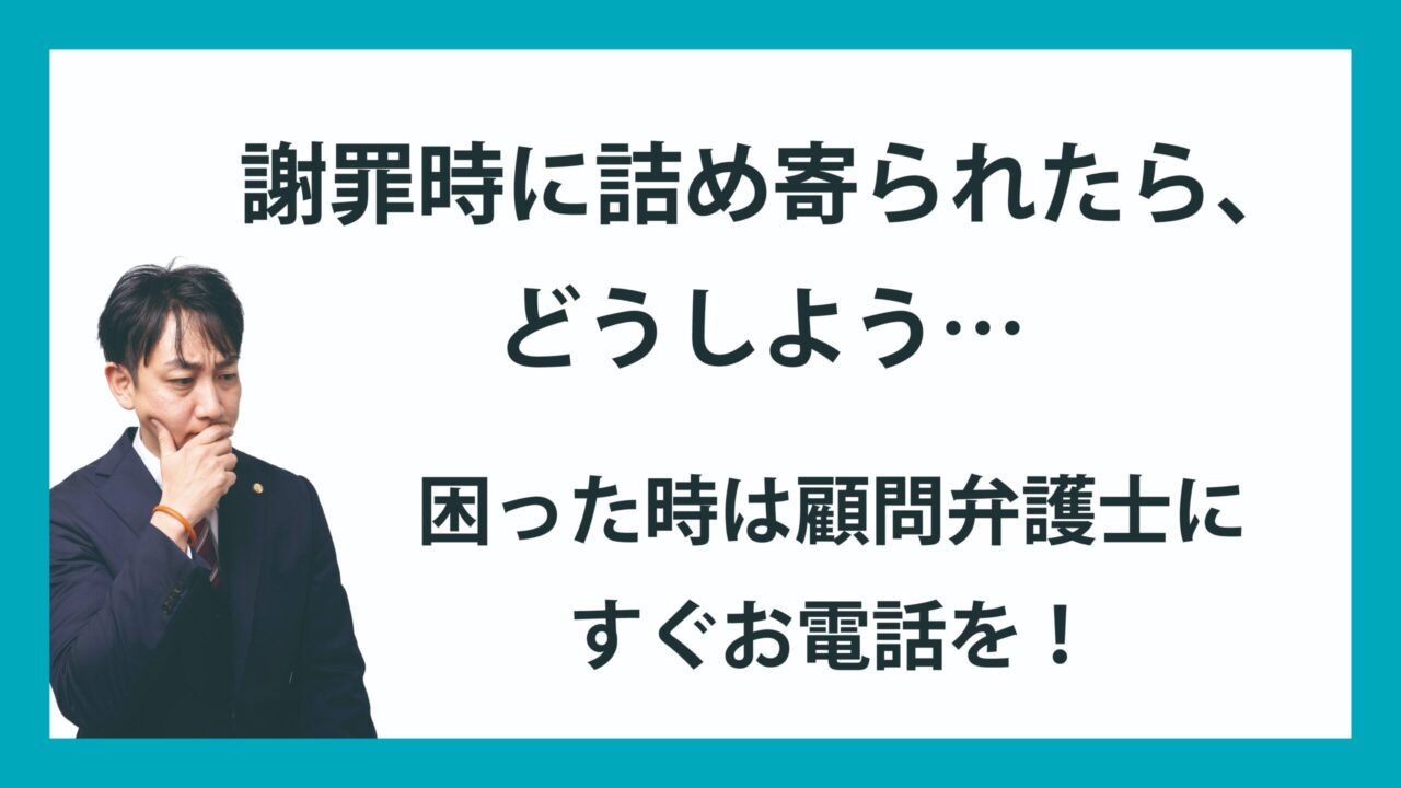 謝罪時に詰め寄られたら、どうしよう･･･　　困ったときは顧問弁護士にすぐお電話を！
