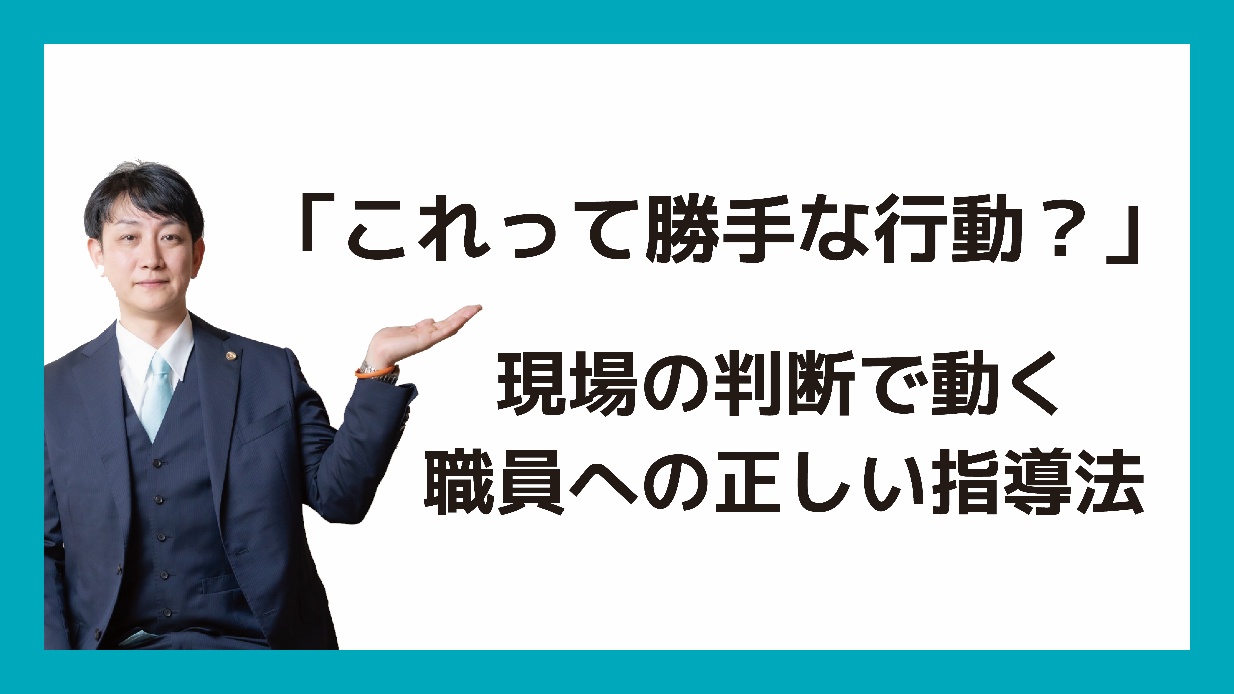 「これって勝手な行動?」現場の判断で動く職員への正しい指導法