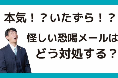 本気！？いたずら！？怪しい恐喝メールはどう対処する？